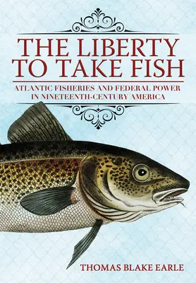 La liberté de pêcher : Les pêcheries de l'Atlantique et le pouvoir fédéral dans l'Amérique du XIXe siècle - The Liberty to Take Fish: Atlantic Fisheries and Federal Power in Nineteenth-Century America