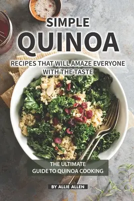 Recettes simples de quinoa qui étonneront tout le monde par leur goût : Le guide ultime de la cuisine au quinoa - Simple Quinoa Recipes That Will Amaze Everyone with The Taste: The Ultimate Guide to Quinoa Cooking