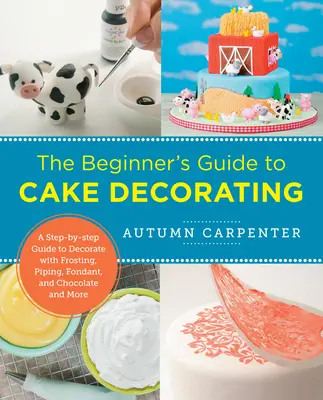 Le guide du débutant pour la décoration de gâteaux : Un guide étape par étape pour décorer avec du glaçage, de la tuyauterie, du fondant, du chocolat et plus encore. - The Beginner's Guide to Cake Decorating: A Step-By-Step Guide to Decorate with Frosting, Piping, Fondant, and Chocolate and More