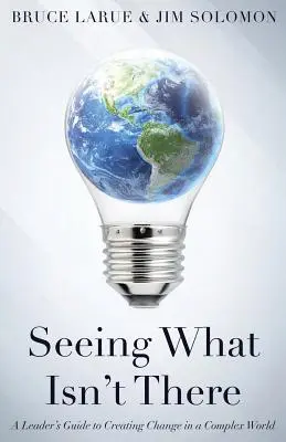 Voir ce qui n'est pas là : Le guide du dirigeant pour créer le changement dans un monde complexe - Seeing What Isn't There: A Leader's Guide To Creating Change In A Complex World