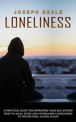 La solitude : Un guide pratique pour améliorer votre estime de soi (Comment gérer et vaincre la solitude pour ne plus jamais se sentir seul) - Loneliness: A Practical Guide For Improving Your Self-esteem (How To Deal With And Overcome Loneliness To Never Feel Alone Again)