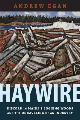 Haywire : La discorde dans les forêts du Maine et l'effondrement d'une industrie - Haywire: Discord in Maine's Logging Woods and the Unraveling of an Industry