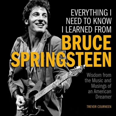 Tout ce que je dois savoir, je l'ai appris de Bruce Springsteen : Sagesse tirée de la musique et des réflexions d'un rêveur américain - Everything I Need to Know I Learned from Bruce Springsteen: Wisdom from the Music and Musings of an American Dreamer