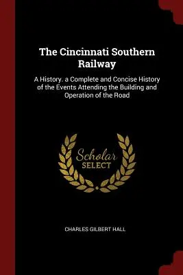 Le chemin de fer du sud de Cincinnati : Une histoire complète et concise des événements liés à la construction et à l'exploitation de la voie ferrée. - The Cincinnati Southern Railway: A History. a Complete and Concise History of the Events Attending the Building and Operation of the Road