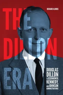 L'ère Dillon : Douglas Dillon dans les administrations Eisenhower, Kennedy et Johnson - The Dillon Era: Douglas Dillon in the Eisenhower, Kennedy, and Johnson Administrations