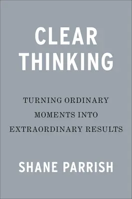 Penser clairement : Transformer les moments ordinaires en résultats extraordinaires - Clear Thinking: Turning Ordinary Moments Into Extraordinary Results