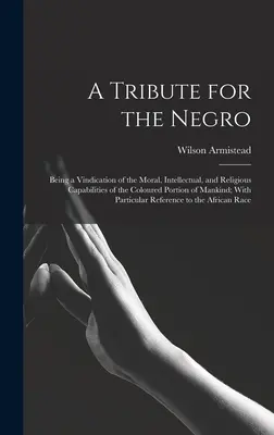 Un hommage au nègre : Une revendication des capacités morales, intellectuelles et religieuses de la partie colorée de l'humanité ; avec Pa - A Tribute for the Negro: Being a Vindication of the Moral, Intellectual, and Religious Capabilities of the Coloured Portion of Mankind; With Pa