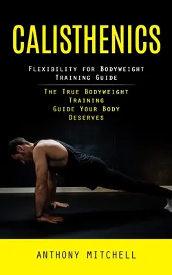 Calisthenics : Flexibility for Bodyweight Training Guide (Le vrai guide d'entraînement au poids du corps que votre corps mérite) - Calisthenics: Flexibility for Bodyweight Training Guide (The True Bodyweight Training Guide Your Body Deserves)
