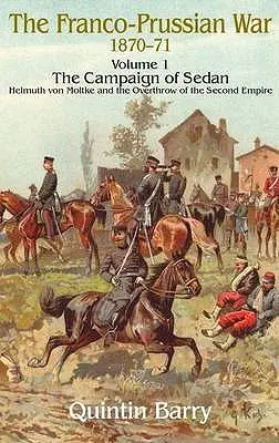 Guerre franco-prussienne 1870-1871 : Volume 1 - La campagne de Sedan - Helmuth Von Moltke et le renversement du Second Empire - Franco-Prussian War 1870-1871: Volume 1 - The Campaign of Sedan - Helmuth Von Moltke and the Overthrow of the Second Empire