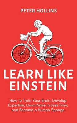 Apprenez comme Einstein (2e éd.) : Comment entraîner votre cerveau, développer votre expertise, apprendre plus en moins de temps et devenir une éponge humaine. - Learn Like Einstein (2nd Ed.): How to Train Your Brain, Develop Expertise, Learn More in Less Time, and Become a Human Sponge