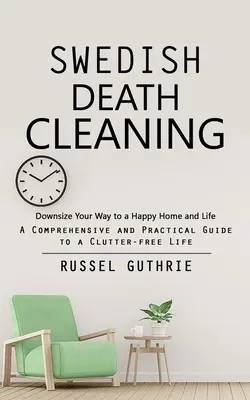Le nettoyage de la mort à la suédoise : Downsize Your Way to a Happy Home and Life (Un guide complet et pratique pour une vie sans désordre) - Swedish Death Cleaning: Downsize Your Way to a Happy Home and Life (A Comprehensive and Practical Guide to a Clutter-free Life)