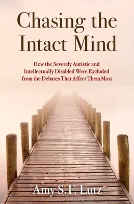 Chasing the Intact Mind : How the Severely Autistic and Intellectually Disabled were Excluded from the Debates That Affect They Most (La chasse à l'esprit intact : comment les autistes sévères et les handicapés intellectuels ont été exclus des débats qui les affectent le plus) - Chasing the Intact Mind: How the Severely Autistic and Intellectually Disabled Were Excluded from the Debates That Affect Them Most