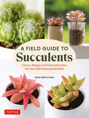 Guide des plantes succulentes : Couleurs, formes et caractéristiques de plus de 200 variétés étonnantes - A Field Guide to Succulents: Colors, Shapes and Characteristics for Over 200 Amazing Varieties