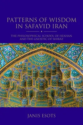 Modèles de sagesse dans l'Iran safavide : L'école philosophique d'Ispahan et la gnose de Chiraz - Patterns of Wisdom in Safavid Iran: The Philosophical School of Isfahan and the Gnostic of Shiraz