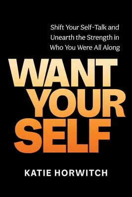 Want Your Self : Shift Your Self-Talk and Unarth the Strength in Who You Were All Along (Vouloir son moi : modifiez votre discours et découvrez la force de qui vous étiez depuis toujours) - Want Your Self: Shift Your Self-Talk and Unearth the Strength in Who You Were All Along