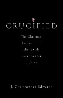 Crucifiés : L'invention chrétienne des bourreaux juifs de Jésus - Crucified: The Christian Invention of the Jewish Executioners of Jesus