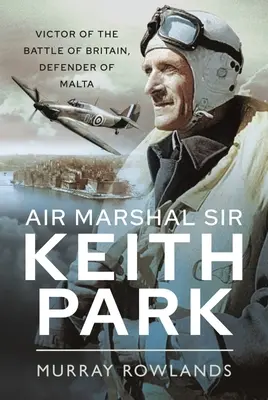 Maréchal de l'air Sir Keith Park : Vainqueur de la bataille d'Angleterre, défenseur de Malte - Air Marshal Sir Keith Park: Victor of the Battle of Britain, Defender of Malta