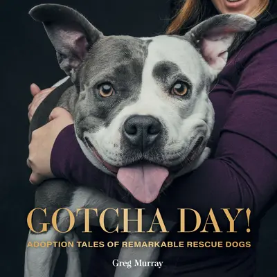 Le jour de la victoire : histoires d'adoption de chiens de sauvetage remarquables - Gotcha Day!: Adoption Tales of Remarkable Rescue Dogs