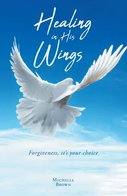 La guérison sous ses ailes : Le pardon, c'est votre choix - Healing in His Wings: Forgiveness, It's Your Choice