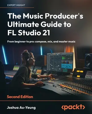 Le guide ultime du producteur de musique pour FL Studio 21 - Deuxième édition : Du débutant au professionnel : composez, mixez et maîtrisez la musique. - The Music Producer's Ultimate Guide to FL Studio 21 - Second Edition: From beginner to pro: compose, mix, and master music