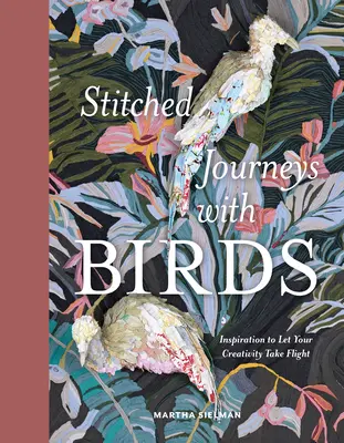 Voyages cousus avec les oiseaux : L'inspiration pour laisser s'envoler votre créativité - Stitched Journeys with Birds: Inspiration to Let Your Creativity Take Flight