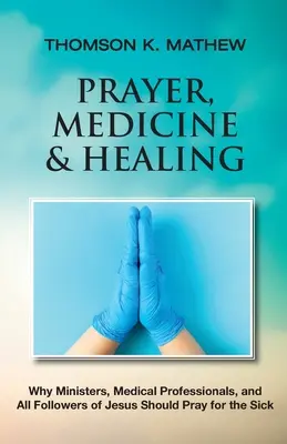 Prière, médecine et guérison : Pourquoi les ministres, les professionnels de la santé et tous les disciples de Jésus devraient prier pour les malades - Prayer, Medicine & Healing: Why Ministers, Medical Professionals, and All Followers of Jesus Should Pray for the Sick