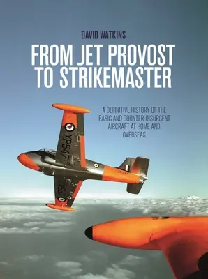 Du Jet Provost au Strikemaster : Une histoire définitive de l'avion de base et de l'avion de contre-insurrection à l'intérieur et à l'extérieur du pays - From Jet Provost to Strikemaster: A Definitive History of the Basic and Counter-Insurgent Aircraft at Home and Overseas