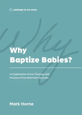 Pourquoi baptiser les bébés ? Une explication de la théologie et de la pratique des Eglises réformées - Why Baptize Babies?: An Explanation of the Theology and Practice of the Reformed Churches