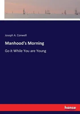 Le matin de la virilité : La vie de l'homme, un matin : Allez-y tant que vous êtes jeune ! - Manhood's Morning: Go it While You are Young