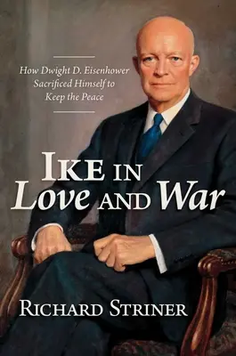 Ike dans l'amour et la guerre : comment Dwight D. Eisenhower s'est sacrifié pour maintenir la paix - Ike in Love and War: How Dwight D. Eisenhower Sacrificed Himself to Keep the Peace