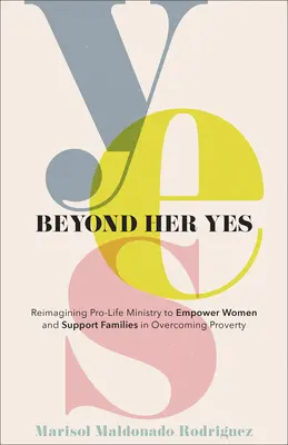 Beyond Her Yes : Reimagining Pro-Life Ministry to Empower Women and Support Families in Overcoming Poverty (Au-delà de son oui : réimaginer le ministère pro-vie pour autonomiser les femmes et aider les familles à vaincre la pauvreté) - Beyond Her Yes: Reimagining Pro-Life Ministry to Empower Women and Support Families in Overcoming Poverty