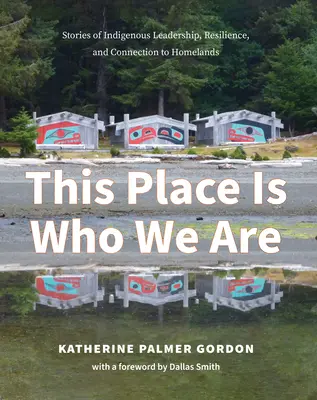 Ce lieu est ce que nous sommes : Histoires de leadership autochtone, de résilience et de connexion aux terres d'origine - This Place Is Who We Are: Stories of Indigenous Leadership, Resilience, and Connection to Homelands