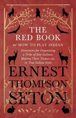 Le livre rouge ou comment jouer aux Indiens - Instructions pour organiser une tribu de garçons indiens, fabriquer leurs tipis, etc. dans le plus pur style indien. - The Red Book or How To Play Indian - Directions for Organizing a Tribe of Boy Indians, Making Their Teepees etc. in True Indian Style