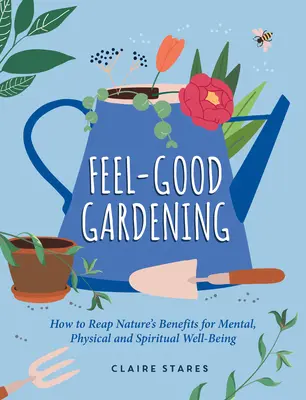 Feel-Good Gardening : Comment récolter les bienfaits de la nature pour le bien-être mental, physique et spirituel - Feel-Good Gardening: How to Reap Nature's Benefits for Mental, Physical and Spiritual Well-Being
