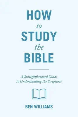 Comment étudier la Bible : Un guide direct pour comprendre les Ecritures - How to Study the Bible: A Straightforward Guide to Understanding the Scriptures