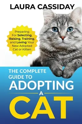 Le guide complet de l'adoption d'un chat : préparation, sélection, éducation, dressage et amour du chat ou du chaton que vous venez d'adopter - The Complete Guide to Adopting a Cat: Preparing for, Selecting, Raising, Training, and Loving Your New Adopted Cat or Kitten