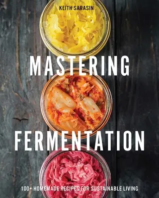 Maîtriser la fermentation : 100+ recettes maison pour une vie durable - Mastering Fermentation: 100+ Homemade Recipes for Sustainable Living