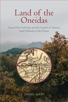 Terre des Oneidas : L'État central de New York et la création de l'Amérique, de la préhistoire à nos jours - Land of the Oneidas: Central New York State and the Creation of America, from Prehistory to the Present