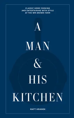 Un homme et sa cuisine : La cuisine classique et les réceptions avec style à la ferme de Wm Brown - A Man & His Kitchen: Classic Home Cooking and Entertaining with Style at the Wm Brown Farm