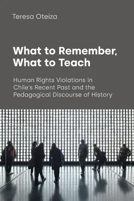 Ce qu'il faut retenir, ce qu'il faut enseigner : Les violations des droits de l'homme dans le passé récent du Chili et le discours pédagogique de l'histoire - What to Remember, What to Teach: Human Rights Violations in Chile's Recent Past and the Pedagogical Discourse of History