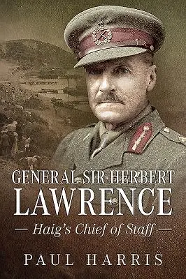 Le général Sir Herbert Lawrence : Le chef d'état-major de Haig - General Sir Herbert Lawrence: Haig's Chief of Staff