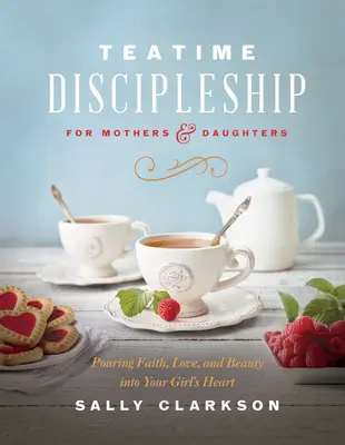 Discipulat à l'heure du thé pour les mères et les filles : Verser la foi, l'amour et la beauté dans le coeur de votre fille - Teatime Discipleship for Mothers and Daughters: Pouring Faith, Love, and Beauty Into Your Girl's Heart