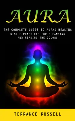 Aura : Le guide complet de la guérison par les auras (Pratiques simples pour nettoyer et lire les couleurs) - Aura: The Complete Guide to Auras Healing (Simple Practices for Cleansing and Reading the Colors)