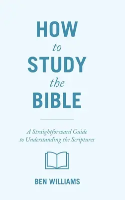 Comment étudier la Bible : Un guide direct pour comprendre les Ecritures - How to Study the Bible: A Straightforward Guide to Understanding the Scriptures