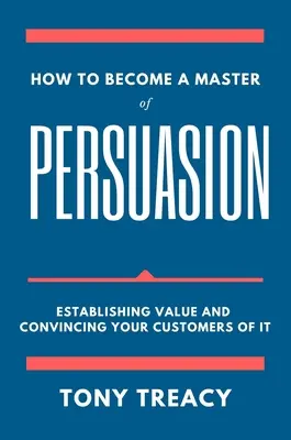 Comment devenir un maître de la persuasion : Créer de la valeur et en convaincre vos clients - How to Become a Master of Persuasion: Establishing Value and Convincing Your Customers of It