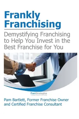 La franchise en toute franchise : Démystifier le franchisage pour vous aider à investir dans la franchise qui vous convient le mieux - Frankly Franchising: Demystifying Franchising to Help You Invest in the Best Franchise for You