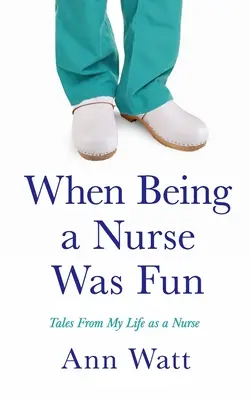 Quand être infirmière était amusant : Histoires de ma vie d'infirmière - When Being a Nurse Was Fun: Tales From My Life as a Nurse