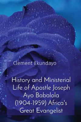 Histoire et vie ministérielle de l'apôtre Joseph Ayo Babalola (1904-1959), le grand évangéliste africain - History and Ministerial Life of Apostle Joseph Ayo Babalola (1904-1959) Africa's Great Evangelist