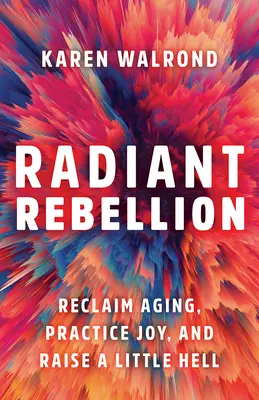 Radiant Rebellion : Réappropriez-vous le vieillissement, pratiquez la joie et soulevez un peu l'enfer. - Radiant Rebellion: Reclaim Aging, Practice Joy, and Raise a Little Hell