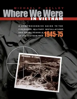 Où nous étions au Viêt Nam : Un guide complet des bases de feu, des installations militaires et des navires de guerre de la guerre du Viêt Nam - 1945-75 - Where We Were in Vietnam: A Comprehensive Guide to the Firebases, Military Installations and Naval Vessels of the Vietnam War - 1945-75